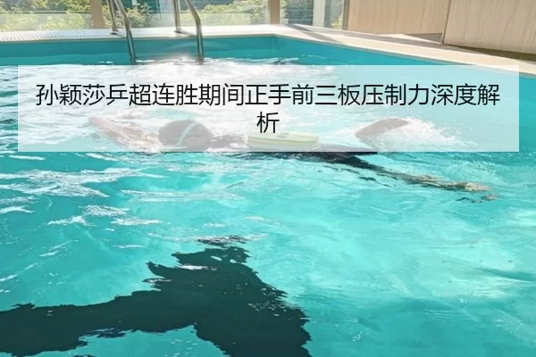 孙颖莎乒超连胜期间正手前三板压制力深度解析